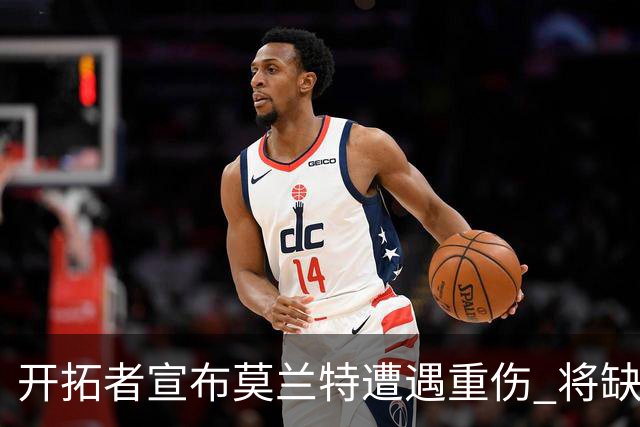 开拓者宣布莫兰特遭遇重伤 将缺阵至少四周